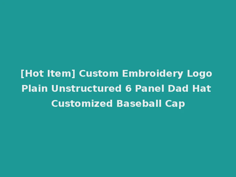 [Hot Item] Custom Embroidery Logo Plain Unstructured 6 Panel Dad Hat Customized Baseball Cap