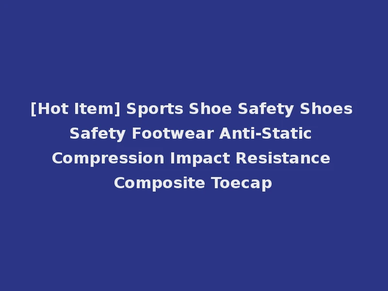 [Hot Item] Sports Shoe Safety Shoes Safety Footwear Anti-Static Compression Impact Resistance Composite Toecap