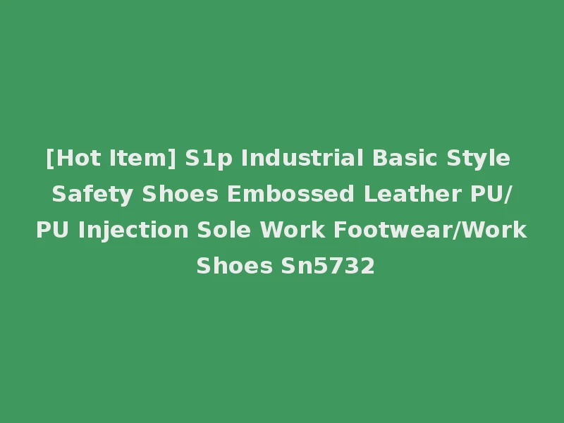 [Hot Item] S1p Industrial Basic Style Safety Shoes Embossed Leather PU/PU Injection Sole Work Footwear/Work Shoes Sn5732