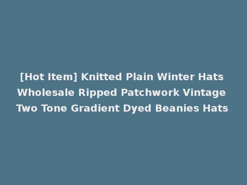 [Hot Item] Knitted Plain Winter Hats Wholesale Ripped Patchwork Vintage Two Tone Gradient Dyed Beanies Hats