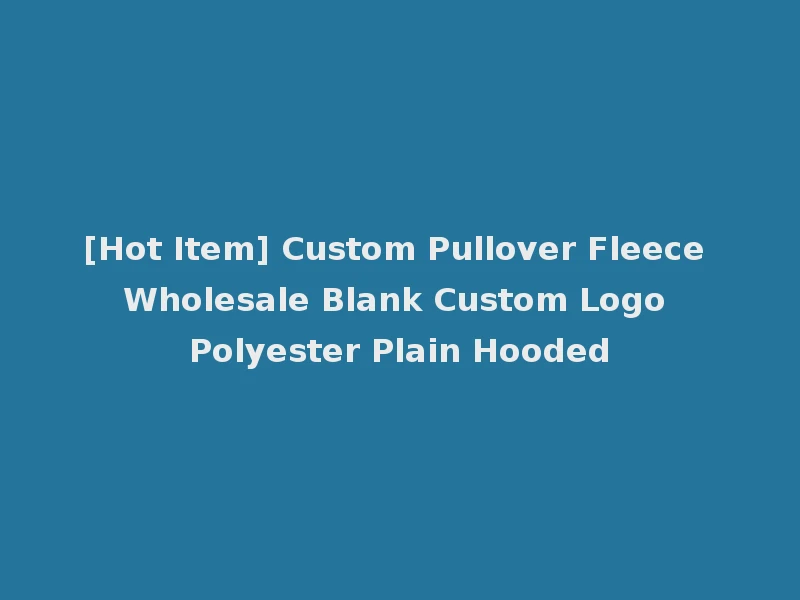 [Hot Item] Custom Pullover Fleece Wholesale Blank Custom Logo Polyester Plain Hooded