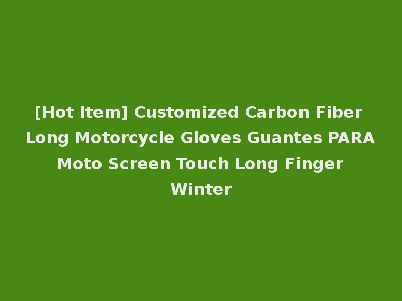 [Hot Item] Customized Carbon Fiber Long Motorcycle Gloves Guantes PARA Moto Screen Touch Long Finger Winter