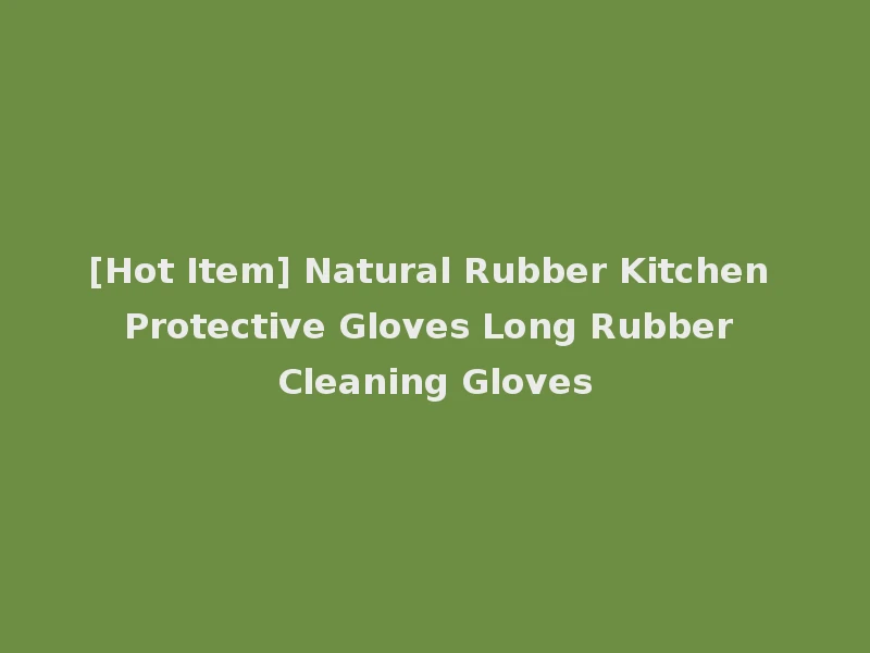[Hot Item] Natural Rubber Kitchen Protective Gloves Long Rubber Cleaning Gloves