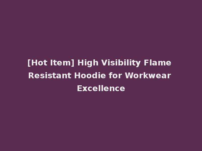 [Hot Item] High Visibility Flame Resistant Hoodie for Workwear Excellence