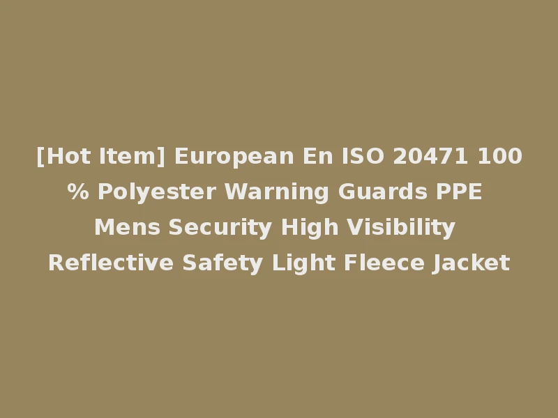[Hot Item] European En ISO 20471 100% Polyester Warning Guards PPE Mens Security High Visibility Reflective Safety Light Fleece Jacket