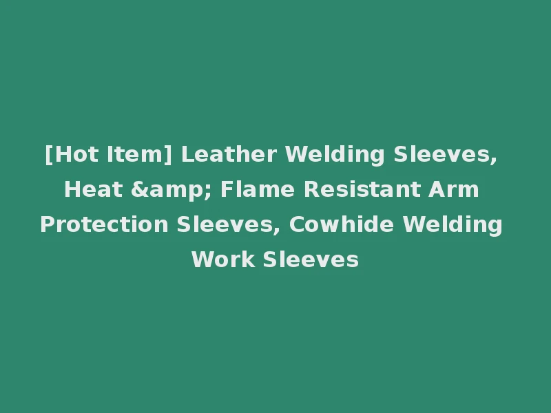 [Hot Item] Leather Welding Sleeves, Heat & Flame Resistant Arm Protection Sleeves, Cowhide Welding Work Sleeves