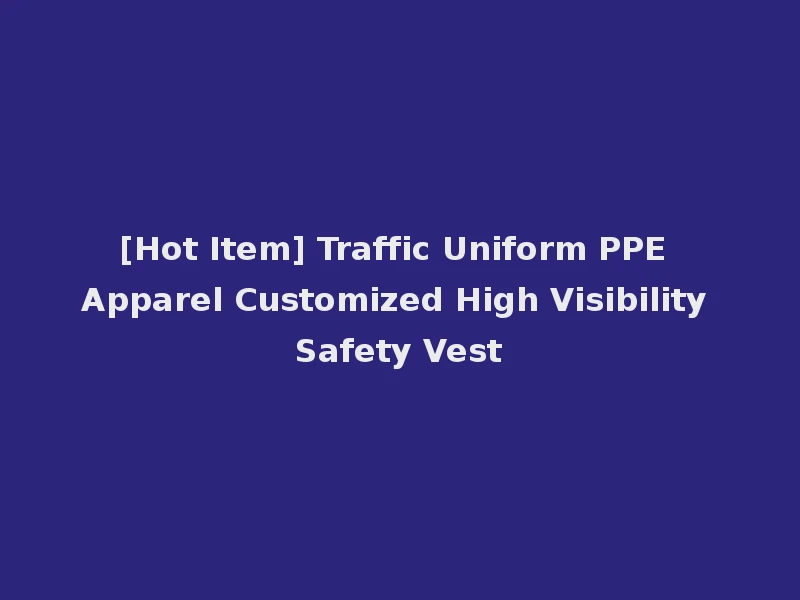 [Hot Item] Traffic Uniform PPE Apparel Customized High Visibility Safety Vest