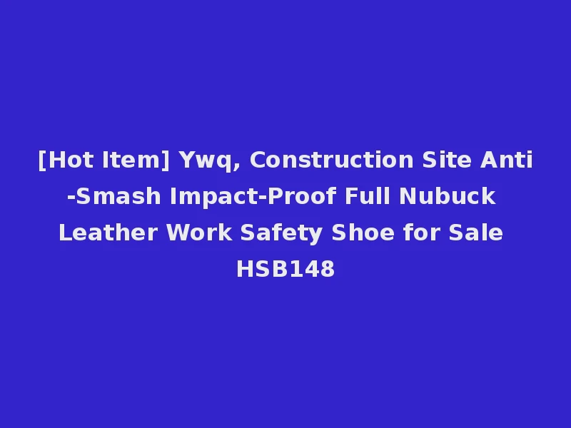 [Hot Item] Ywq, Construction Site Anti-Smash Impact-Proof Full Nubuck Leather Work Safety Shoe for Sale HSB148