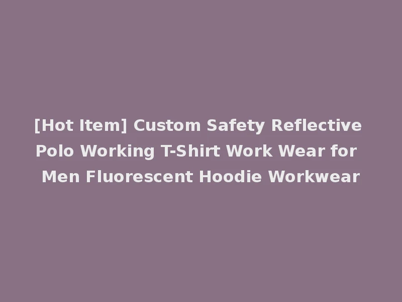 [Hot Item] Custom Safety Reflective Polo Working T-Shirt Work Wear for Men Fluorescent Hoodie Workwear