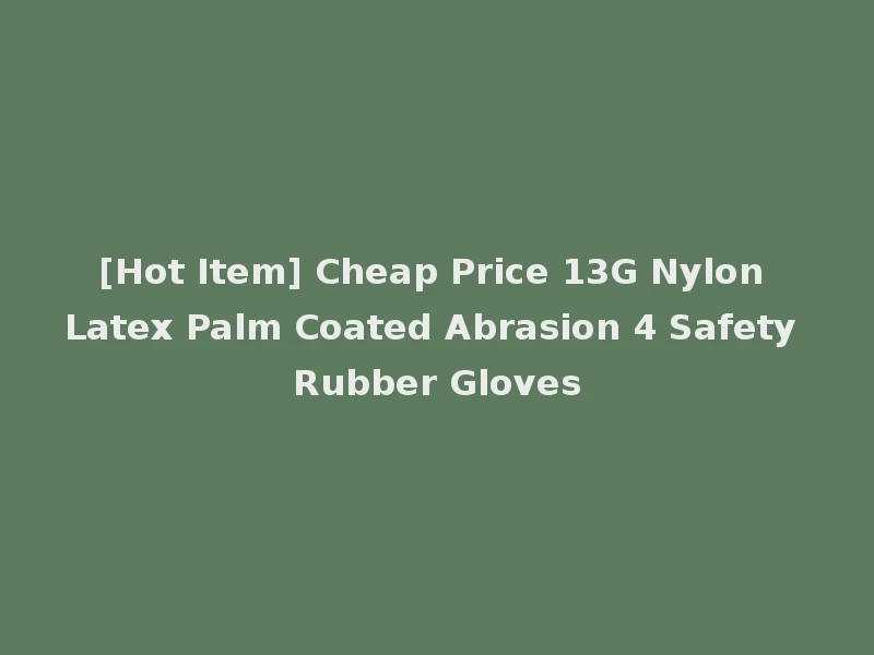 [Hot Item] Cheap Price 13G Nylon Latex Palm Coated Abrasion 4 Safety Rubber Gloves