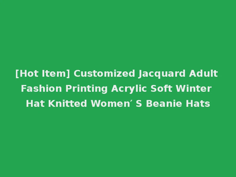 [Hot Item] Customized Jacquard Adult Fashion Printing Acrylic Soft Winter Hat Knitted Women′ S Beanie Hats