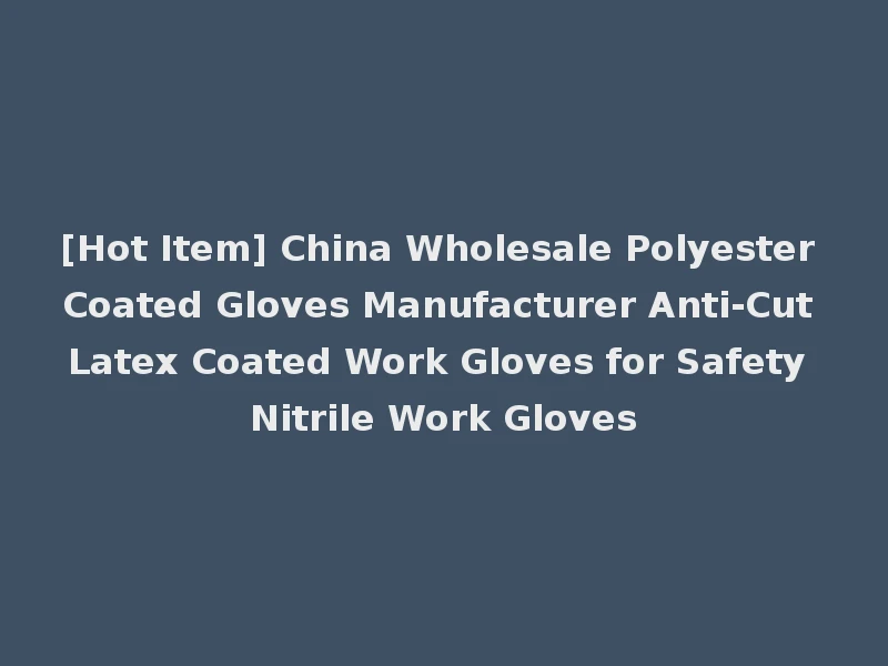 [Hot Item] China Wholesale Polyester Coated Gloves Manufacturer Anti-Cut Latex Coated Work Gloves for Safety Nitrile Work Gloves