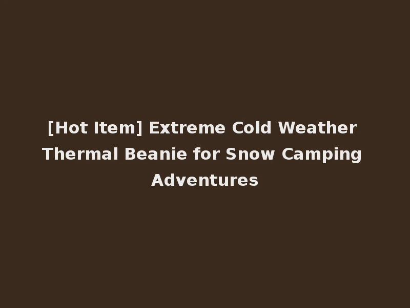 [Hot Item] Extreme Cold Weather Thermal Beanie for Snow Camping Adventures