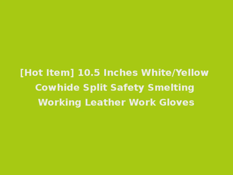 [Hot Item] 10.5 Inches White/Yellow Cowhide Split Safety Smelting Working Leather Work Gloves