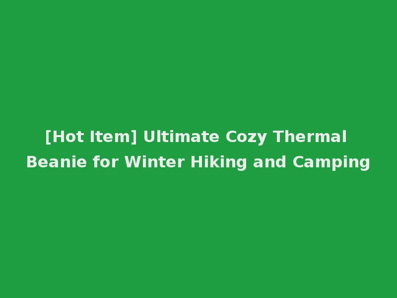 [Hot Item] Ultimate Cozy Thermal Beanie for Winter Hiking and Camping