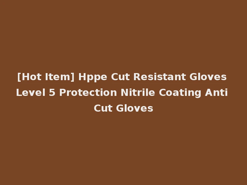 [Hot Item] Hppe Cut Resistant Gloves Level 5 Protection Nitrile Coating Anti Cut Gloves