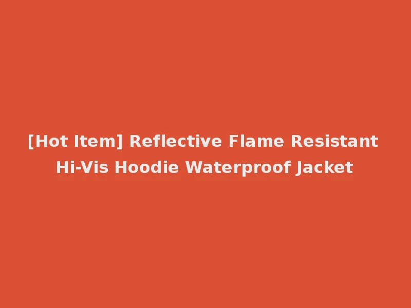 [Hot Item] Reflective Flame Resistant Hi-Vis Hoodie Waterproof Jacket