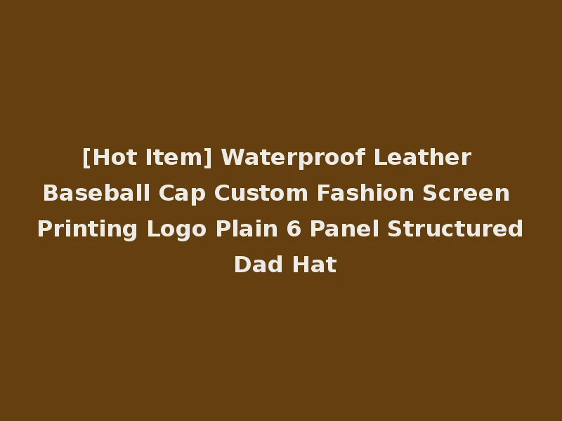 [Hot Item] Waterproof Leather Baseball Cap Custom Fashion Screen Printing Logo Plain 6 Panel Structured Dad Hat