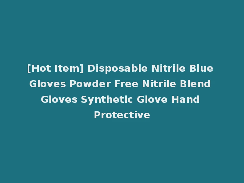 [Hot Item] Disposable Nitrile Blue Gloves Powder Free Nitrile Blend Gloves Synthetic Glove Hand Protective