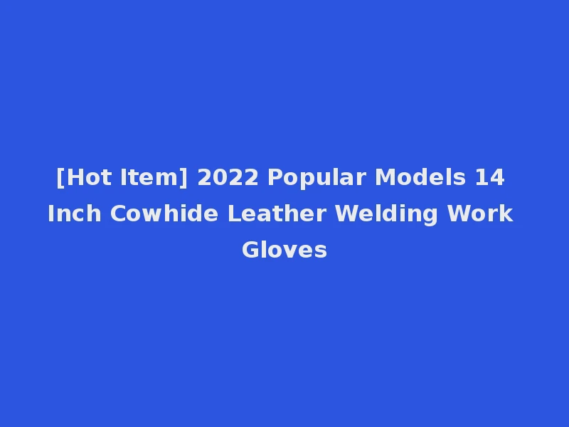 [Hot Item] 2022 Popular Models 14 Inch Cowhide Leather Welding Work Gloves