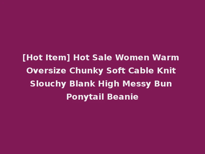 [Hot Item] Hot Sale Women Warm Oversize Chunky Soft Cable Knit Slouchy Blank High Messy Bun Ponytail Beanie
