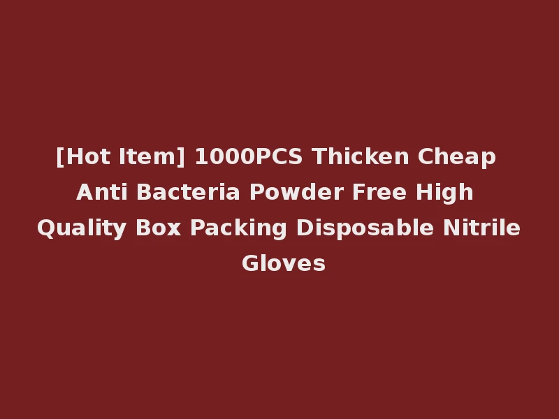 [Hot Item] 1000PCS Thicken Cheap Anti Bacteria Powder Free High Quality Box Packing Disposable Nitrile Gloves