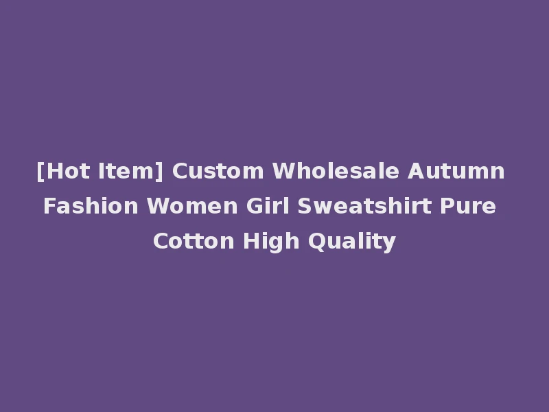 [Hot Item] Custom Wholesale Autumn Fashion Women Girl Sweatshirt Pure Cotton High Quality