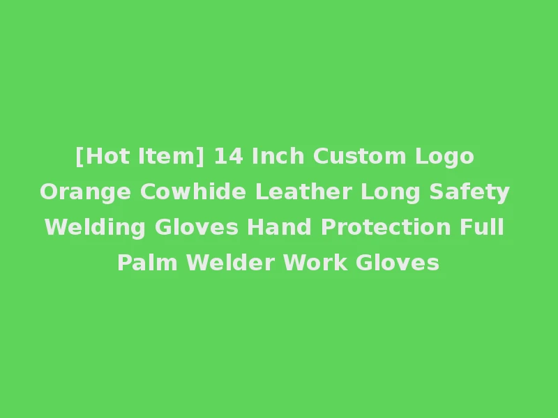 [Hot Item] 14 Inch Custom Logo Orange Cowhide Leather Long Safety Welding Gloves Hand Protection Full Palm Welder Work Gloves