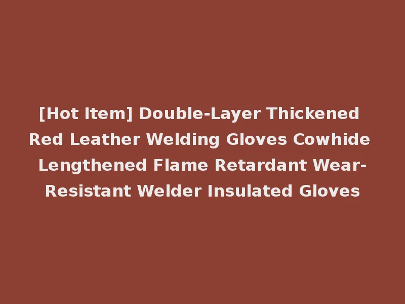 [Hot Item] Double-Layer Thickened Red Leather Welding Gloves Cowhide Lengthened Flame Retardant Wear-Resistant Welder Insulated Gloves