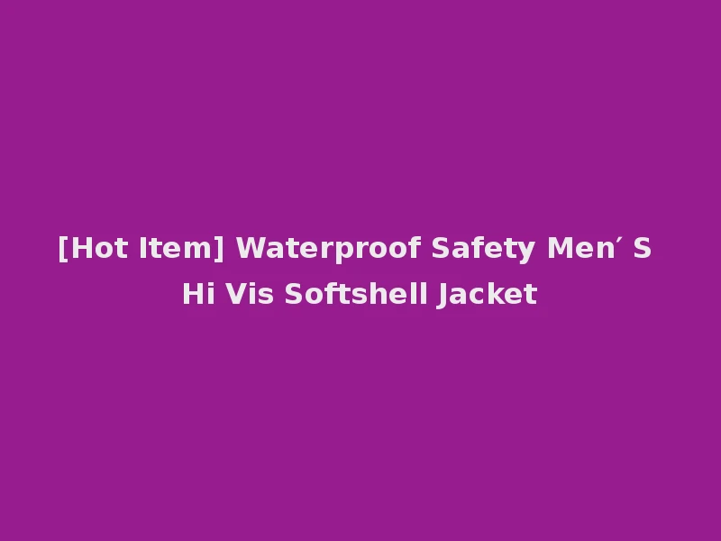 [Hot Item] Waterproof Safety Men′ S Hi Vis Softshell Jacket