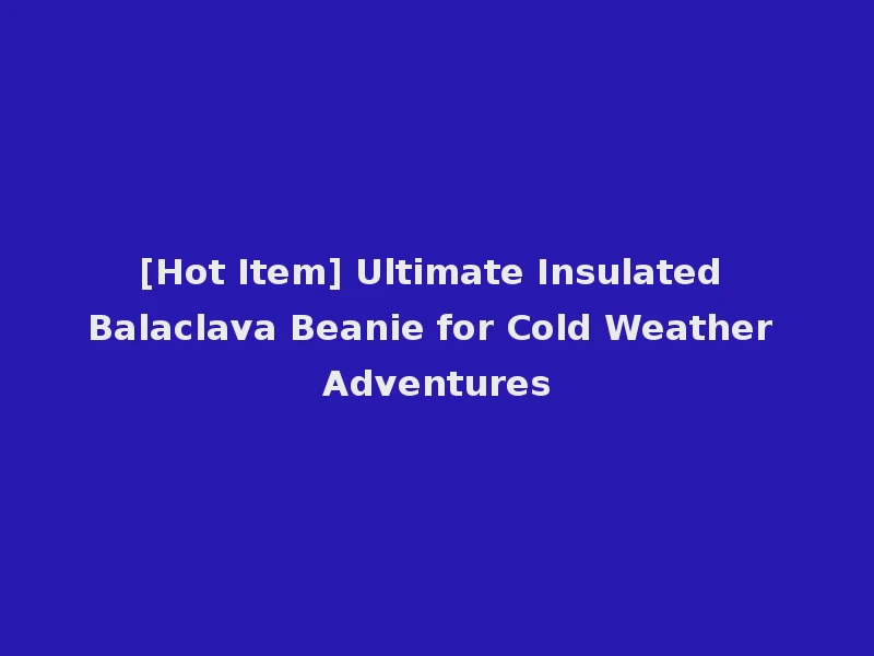 [Hot Item] Ultimate Insulated Balaclava Beanie for Cold Weather Adventures