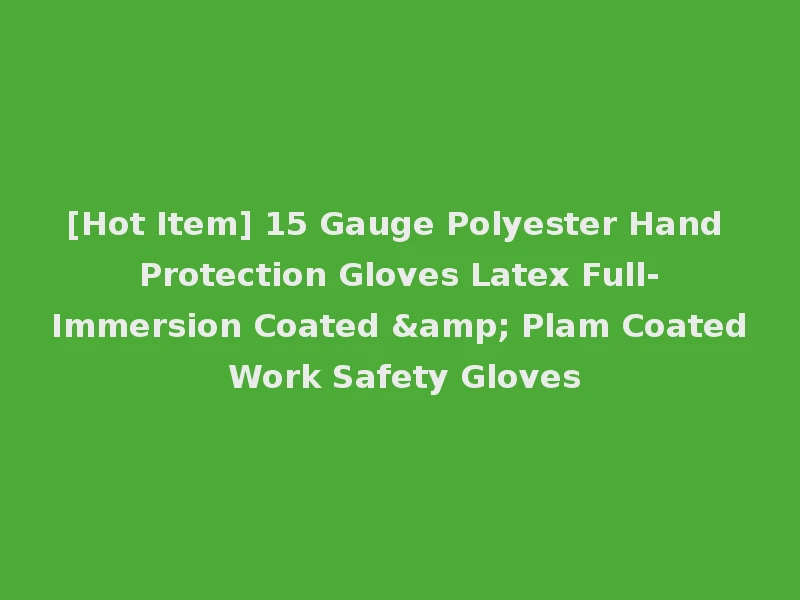 [Hot Item] 15 Gauge Polyester Hand Protection Gloves Latex Full-Immersion Coated & Plam Coated Work Safety Gloves