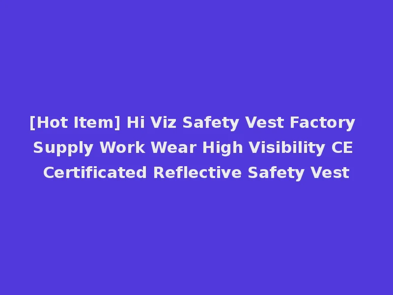 [Hot Item] Hi Viz Safety Vest Factory Supply Work Wear High Visibility CE Certificated Reflective Safety Vest
