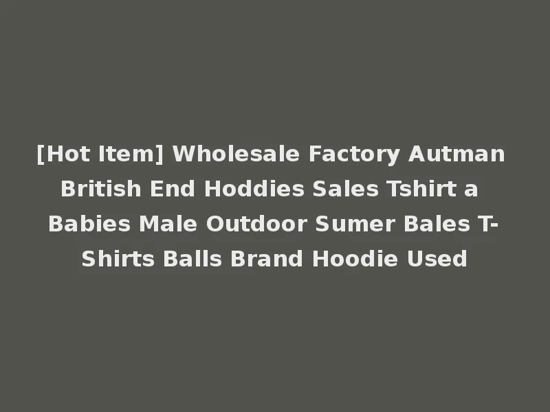 [Hot Item] Wholesale Factory Autman British End Hoddies Sales Tshirt a Babies Male Outdoor Sumer Bales T-Shirts Balls Brand Hoodie Used