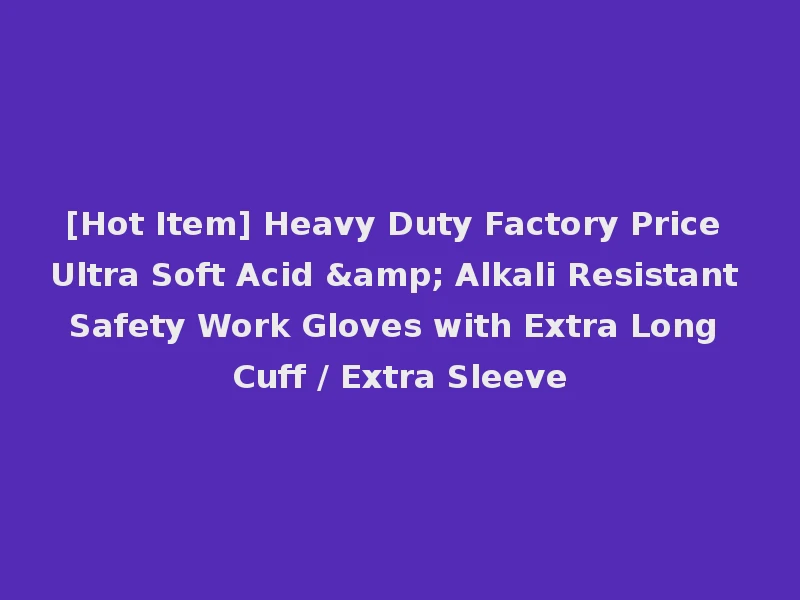 [Hot Item] Heavy Duty Factory Price Ultra Soft Acid & Alkali Resistant Safety Work Gloves with Extra Long Cuff / Extra Sleeve