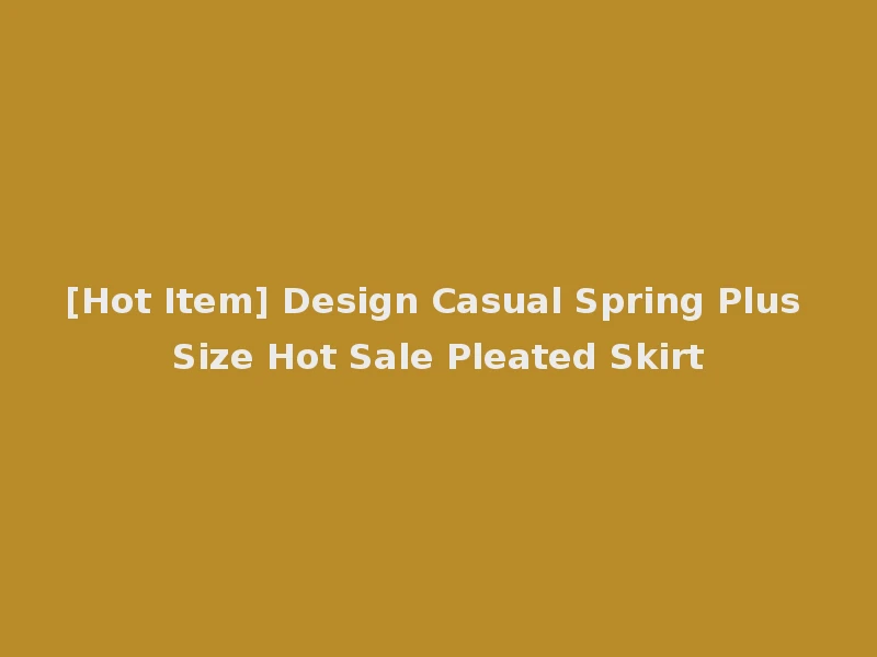[Hot Item] Design Casual Spring Plus Size Hot Sale Pleated Skirt
