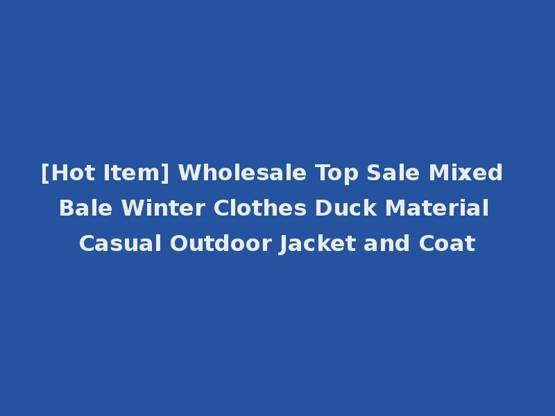 [Hot Item] Wholesale Top Sale Mixed Bale Winter Clothes Duck Material Casual Outdoor Jacket and Coat