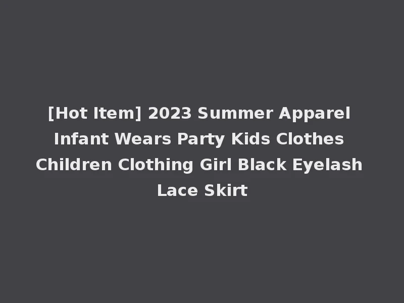 [Hot Item] 2023 Summer Apparel Infant Wears Party Kids Clothes Children Clothing Girl Black Eyelash Lace Skirt