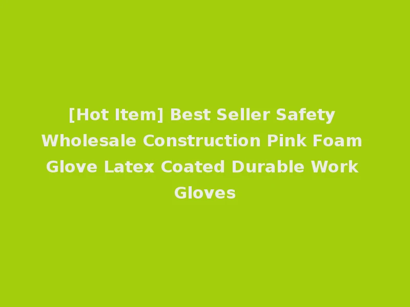 [Hot Item] Best Seller Safety Wholesale Construction Pink Foam Glove Latex Coated Durable Work Gloves