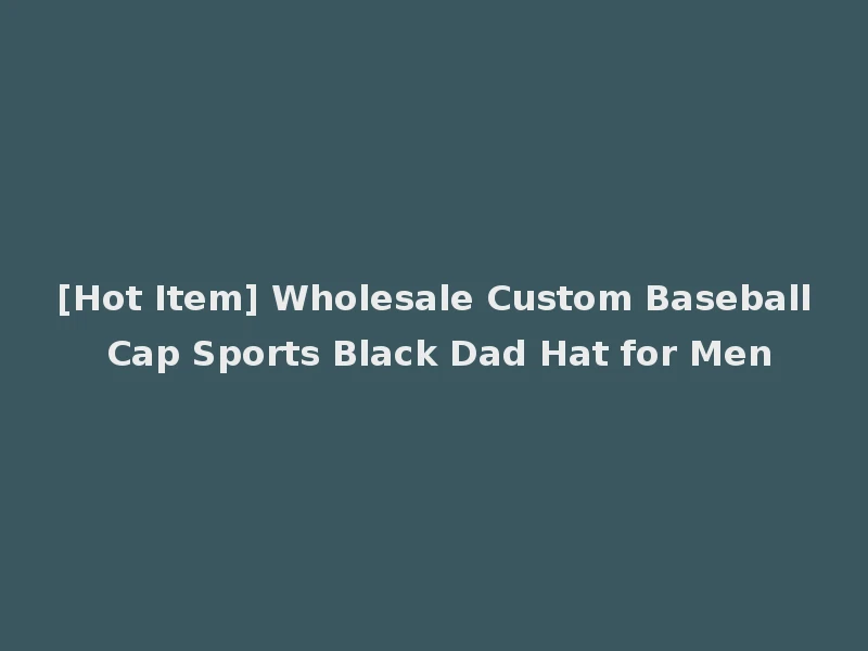 [Hot Item] Wholesale Custom Baseball Cap Sports Black Dad Hat for Men