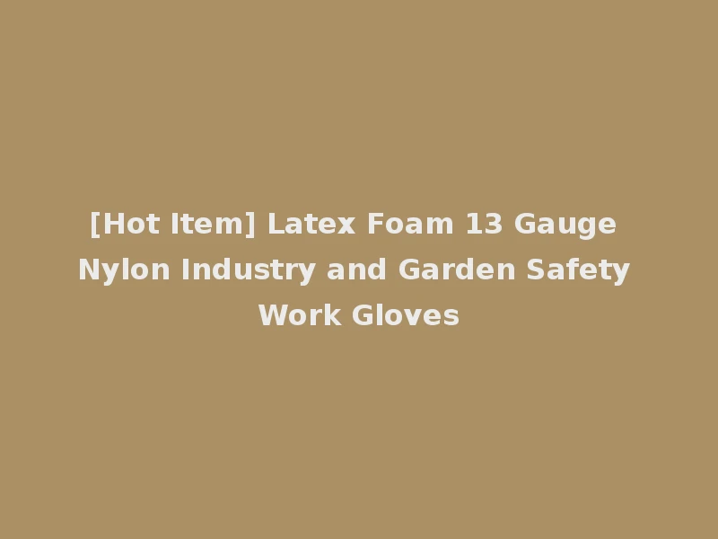 [Hot Item] Latex Foam 13 Gauge Nylon Industry and Garden Safety Work Gloves