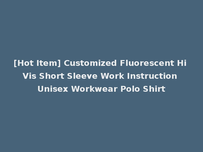 [Hot Item] Customized Fluorescent Hi Vis Short Sleeve Work Instruction Unisex Workwear Polo Shirt