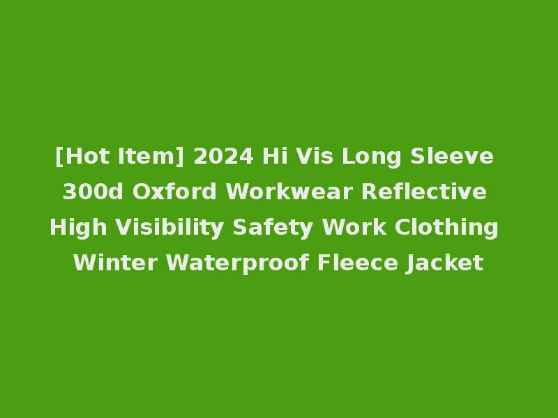 [Hot Item] 2024 Hi Vis Long Sleeve 300d Oxford Workwear Reflective High Visibility Safety Work Clothing Winter Waterproof Fleece Jacket
