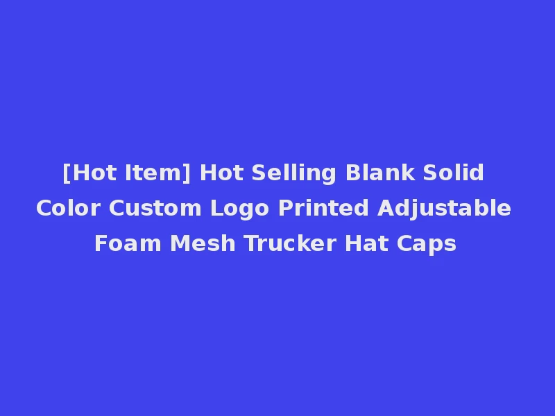 [Hot Item] Hot Selling Blank Solid Color Custom Logo Printed Adjustable Foam Mesh Trucker Hat Caps