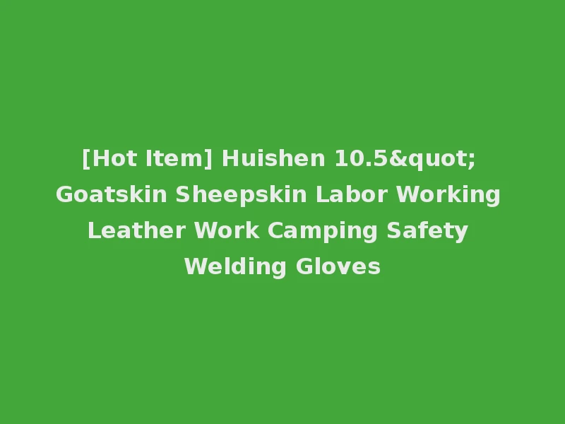 [Hot Item] Huishen 10.5" Goatskin Sheepskin Labor Working Leather Work Camping Safety Welding Gloves