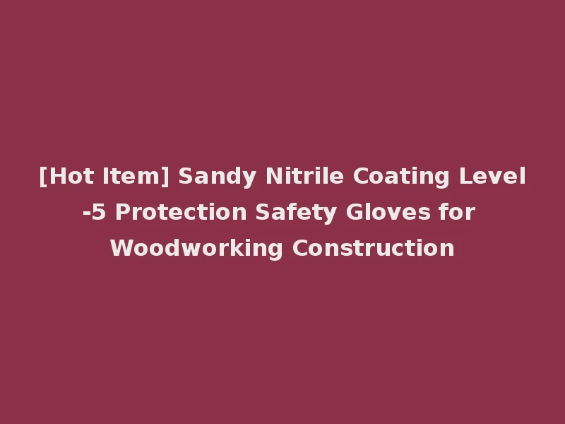 [Hot Item] Sandy Nitrile Coating Level-5 Protection Safety Gloves for Woodworking Construction