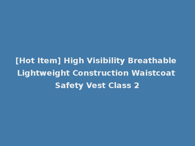 [Hot Item] High Visibility Breathable Lightweight Construction Waistcoat Safety Vest Class 2