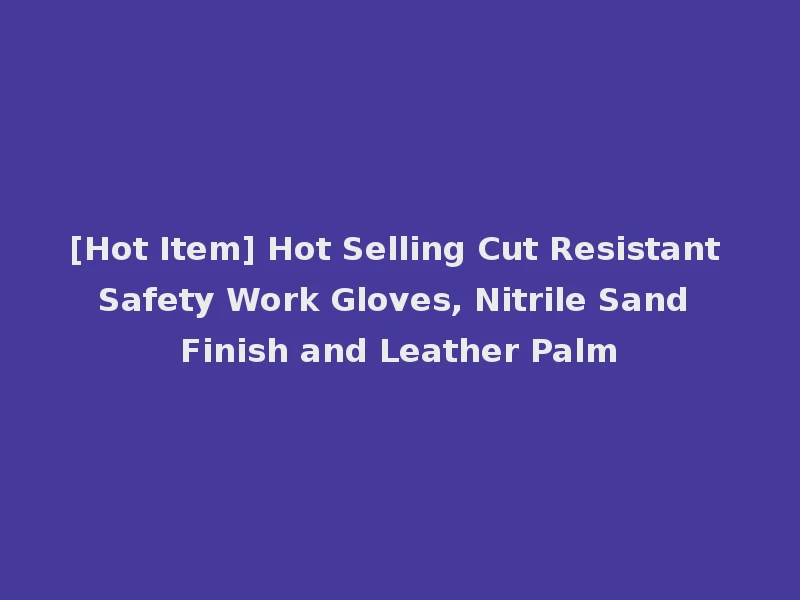 [Hot Item] Hot Selling Cut Resistant Safety Work Gloves, Nitrile Sand Finish and Leather Palm