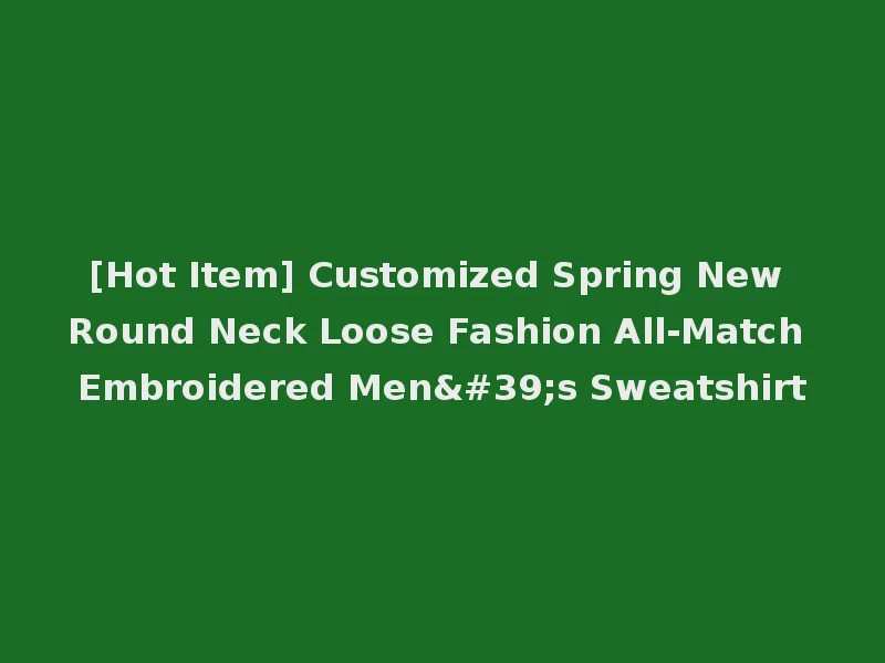 [Hot Item] Customized Spring New Round Neck Loose Fashion All-Match Embroidered Men's Sweatshirt