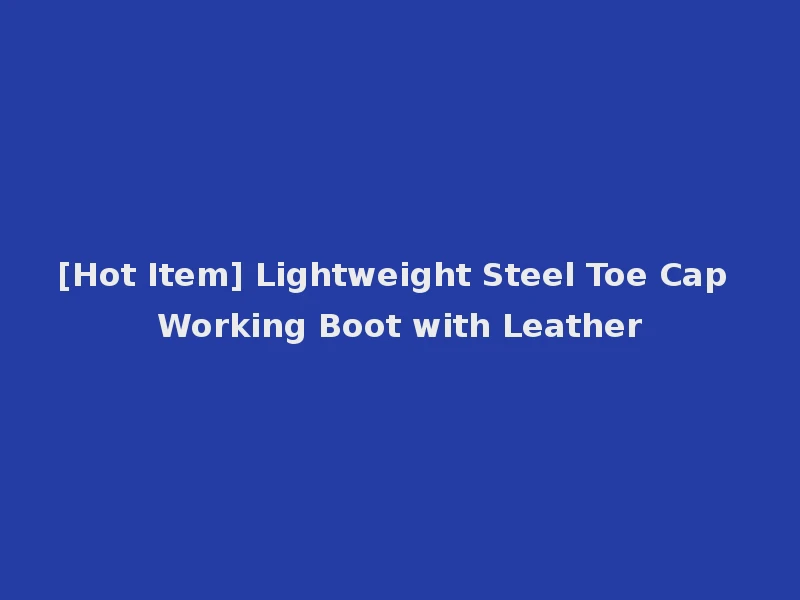 [Hot Item] Lightweight Steel Toe Cap Working Boot with Leather
